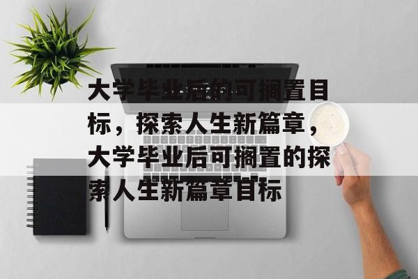 大学毕业后的可搁置目标，探索人生新篇章，大学毕业后可搁置的探索人生新篇章目标