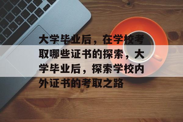 大学毕业后，在学校考取哪些证书的探索，大学毕业后，探索学校内外证书的考取之路