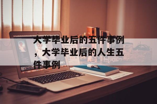 大学毕业后的五件事例，大学毕业后的人生五件事例