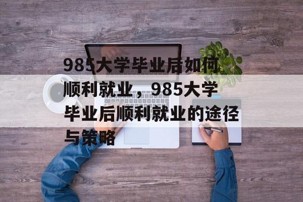 985大学毕业后如何顺利就业，985大学毕业后顺利就业的途径与策略