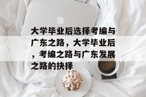 大学毕业后选择考编与广东之路，大学毕业后，考编之路与广东发展之路的抉择