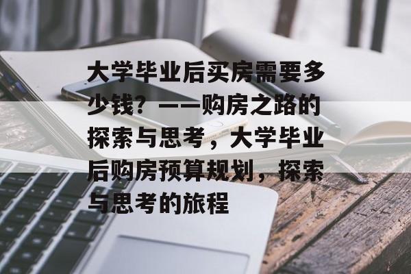 大学毕业后买房需要多少钱？——购房之路的探索与思考，大学毕业后购房预算规划，探索与思考的旅程