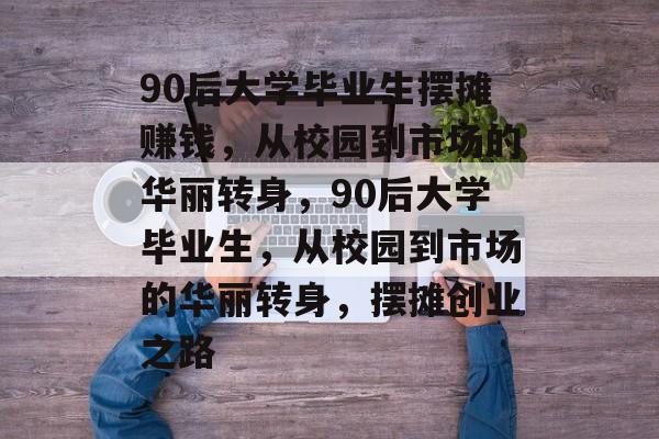 90后大学毕业生摆摊赚钱，从校园到市场的华丽转身，90后大学毕业生，从校园到市场的华丽转身，摆摊创业之路