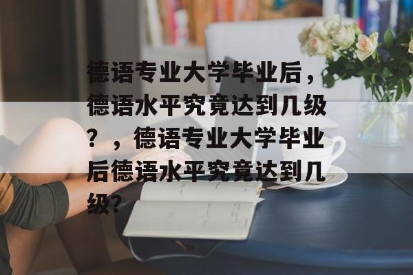 德语专业大学毕业后，德语水平究竟达到几级？，德语专业大学毕业后德语水平究竟达到几级？