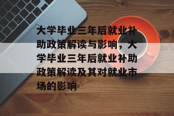 大学毕业三年后就业补助政策解读与影响，大学毕业三年后就业补助政策解读及其对就业市场的影响