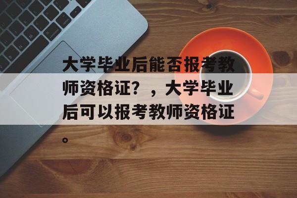 大学毕业后能否报考教师资格证？，大学毕业后可以报考教师资格证。