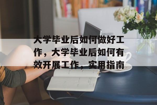 大学毕业后如何做好工作，大学毕业后如何有效开展工作，实用指南