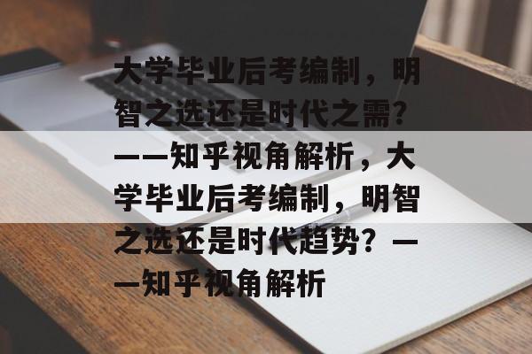 大学毕业后考编制，明智之选还是时代之需？——知乎视角解析，大学毕业后考编制，明智之选还是时代趋势？——知乎视角解析