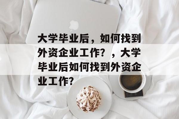 大学毕业后，如何找到外资企业工作？，大学毕业后如何找到外资企业工作？