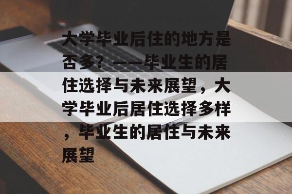 大学毕业后住的地方是否多？——毕业生的居住选择与未来展望，大学毕业后居住选择多样，毕业生的居住与未来展望