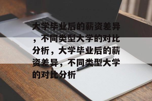 大学毕业后的薪资差异，不同类型大学的对比分析，大学毕业后的薪资差异，不同类型大学的对比分析