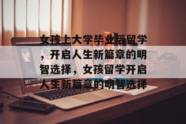 女孩上大学毕业后留学，开启人生新篇章的明智选择，女孩留学开启人生新篇章的明智选择