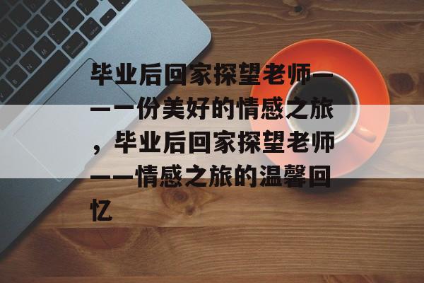 毕业后回家探望老师——一份美好的情感之旅，毕业后回家探望老师——情感之旅的温馨回忆