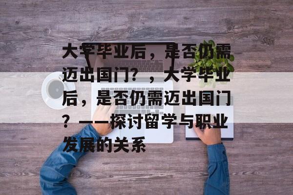 大学毕业后，是否仍需迈出国门？，大学毕业后，是否仍需迈出国门？——探讨留学与职业发展的关系