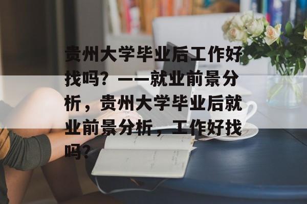 贵州大学毕业后工作好找吗？——就业前景分析，贵州大学毕业后就业前景分析，工作好找吗？