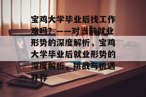 宝鸡大学毕业后找工作难吗？——对当前就业形势的深度解析，宝鸡大学毕业后就业形势的深度解析，挑战与机遇并存