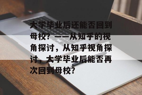 大学毕业后还能否回到母校？——从知乎的视角探讨，从知乎视角探讨，大学毕业后能否再次回到母校？