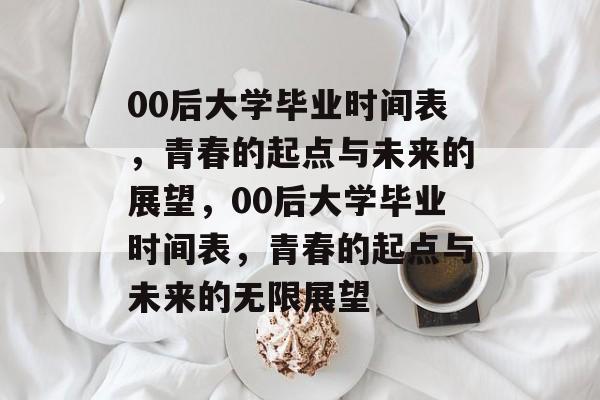 00后大学毕业时间表，青春的起点与未来的展望，00后大学毕业时间表，青春的起点与未来的无限展望