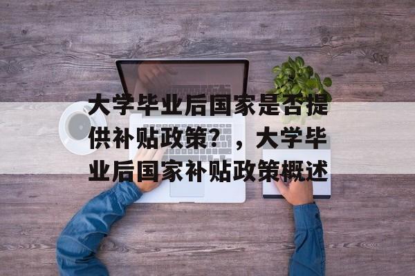 大学毕业后国家是否提供补贴政策？，大学毕业后国家补贴政策概述