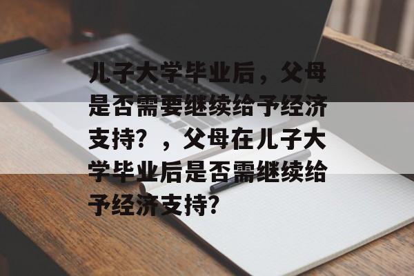 儿子大学毕业后，父母是否需要继续给予经济支持？，父母在儿子大学毕业后是否需继续给予经济支持？