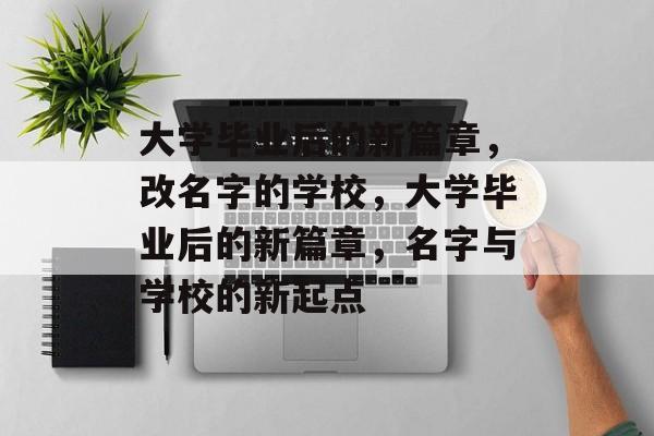 大学毕业后的新篇章，改名字的学校，大学毕业后的新篇章，名字与学校的新起点