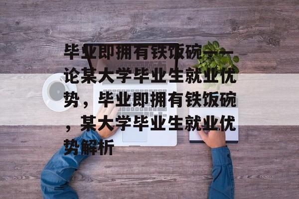 毕业即拥有铁饭碗——论某大学毕业生就业优势，毕业即拥有铁饭碗，某大学毕业生就业优势解析