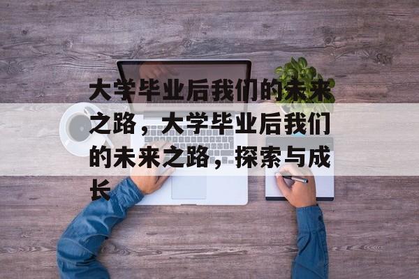 大学毕业后我们的未来之路，大学毕业后我们的未来之路，探索与成长