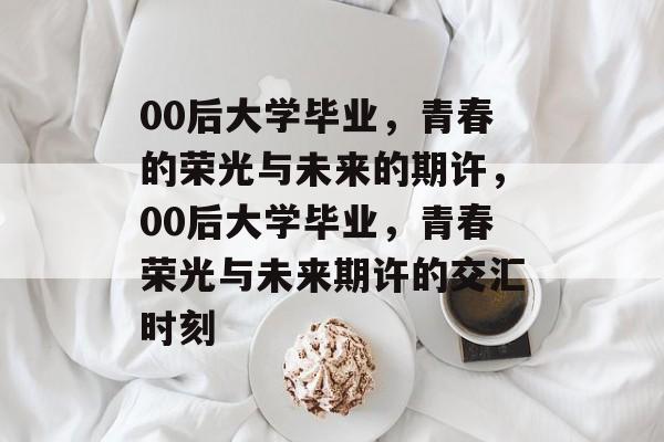 00后大学毕业，青春的荣光与未来的期许，00后大学毕业，青春荣光与未来期许的交汇时刻