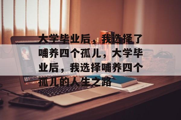 大学毕业后，我选择了哺养四个孤儿，大学毕业后，我选择哺养四个孤儿的人生之路