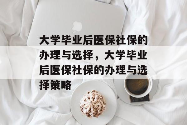 大学毕业后医保社保的办理与选择，大学毕业后医保社保的办理与选择策略