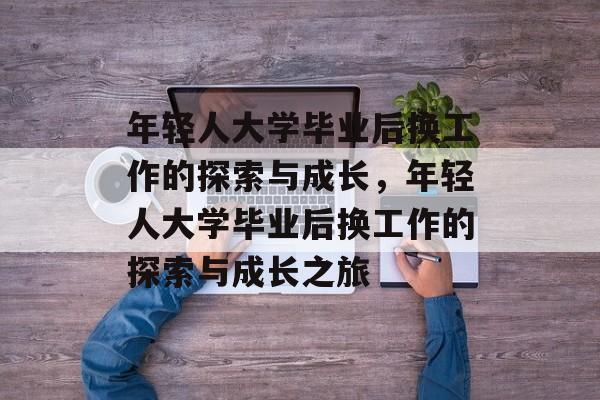 年轻人大学毕业后换工作的探索与成长，年轻人大学毕业后换工作的探索与成长之旅