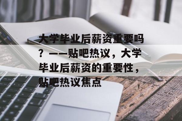 大学毕业后薪资重要吗？——贴吧热议，大学毕业后薪资的重要性，贴吧热议焦点