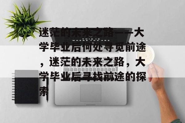 迷茫的未来之路——大学毕业后何处寻觅前途，迷茫的未来之路，大学毕业后寻找前途的探索