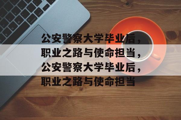 公安警察大学毕业后，职业之路与使命担当，公安警察大学毕业后，职业之路与使命担当