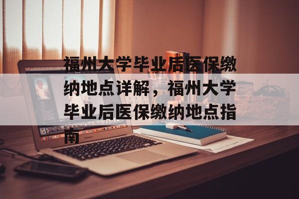 福州大学毕业后医保缴纳地点详解，福州大学毕业后医保缴纳地点指南