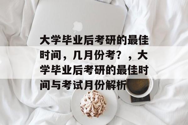 大学毕业后考研的最佳时间，几月份考？，大学毕业后考研的最佳时间与考试月份解析