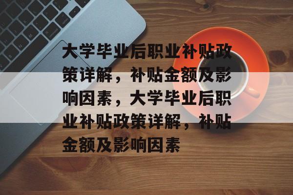 大学毕业后职业补贴政策详解，补贴金额及影响因素，大学毕业后职业补贴政策详解，补贴金额及影响因素