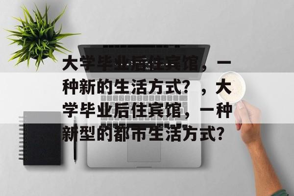 大学毕业后住宾馆，一种新的生活方式？，大学毕业后住宾馆，一种新型的都市生活方式？