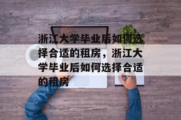 浙江大学毕业后如何选择合适的租房，浙江大学毕业后如何选择合适的租房