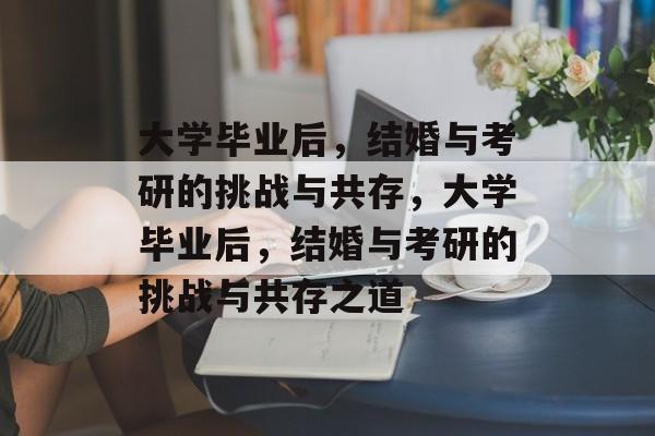 大学毕业后，结婚与考研的挑战与共存，大学毕业后，结婚与考研的挑战与共存之道