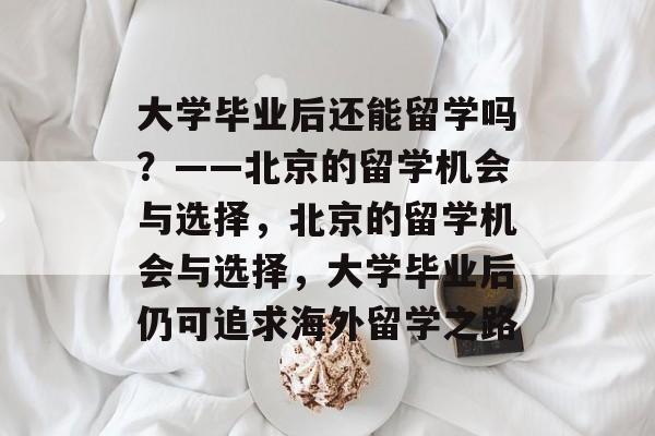 大学毕业后还能留学吗？——北京的留学机会与选择，北京的留学机会与选择，大学毕业后仍可追求海外留学之路