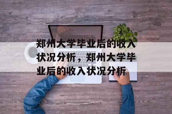 郑州大学毕业后的收入状况分析，郑州大学毕业后的收入状况分析