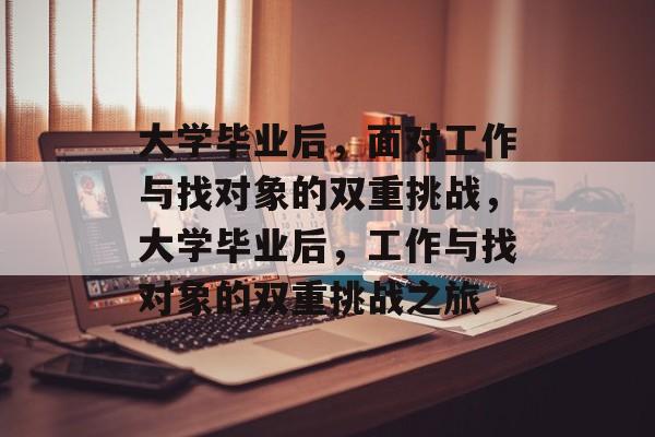 大学毕业后，面对工作与找对象的双重挑战，大学毕业后，工作与找对象的双重挑战之旅