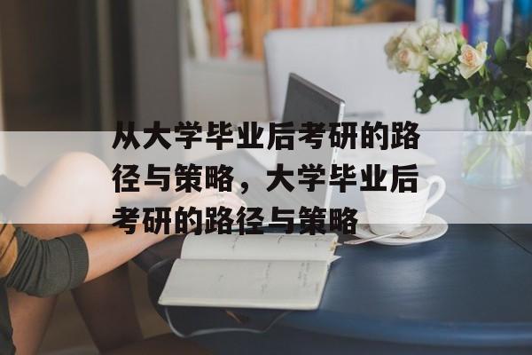 从大学毕业后考研的路径与策略，大学毕业后考研的路径与策略