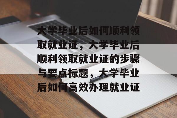 大学毕业后如何顺利领取就业证，大学毕业后顺利领取就业证的步骤与要点标题，大学毕业后如何高效办理就业证