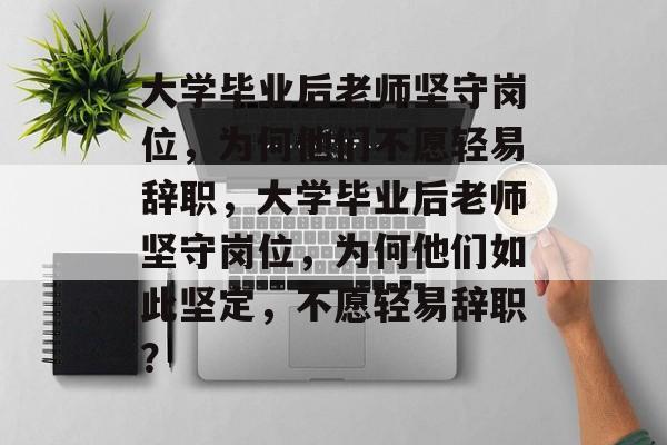 大学毕业后老师坚守岗位，为何他们不愿轻易辞职，大学毕业后老师坚守岗位，为何他们如此坚定，不愿轻易辞职？