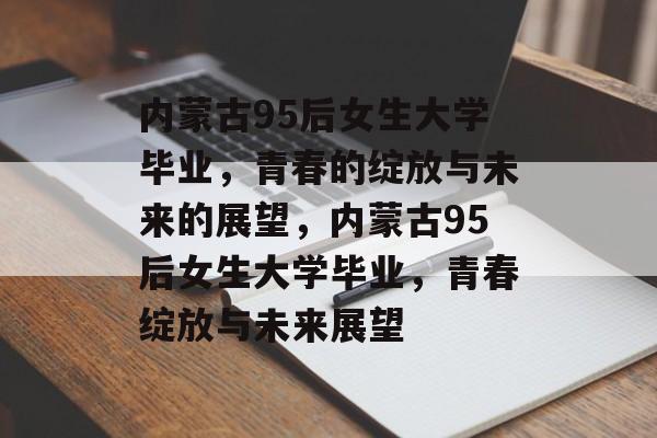 内蒙古95后女生大学毕业，青春的绽放与未来的展望，内蒙古95后女生大学毕业，青春绽放与未来展望