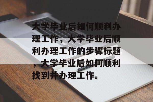 大学毕业后如何顺利办理工作，大学毕业后顺利办理工作的步骤标题，大学毕业后如何顺利找到并办理工作。