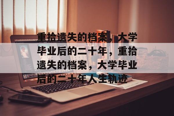 重拾遗失的档案，大学毕业后的二十年，重拾遗失的档案，大学毕业后的二十年人生轨迹