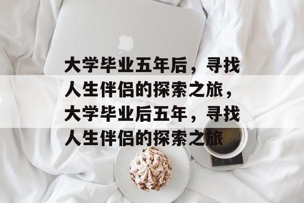 大学毕业五年后，寻找人生伴侣的探索之旅，大学毕业后五年，寻找人生伴侣的探索之旅